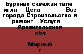 Бурение скважин типа “игла“ › Цена ­ 13 000 - Все города Строительство и ремонт » Услуги   . Архангельская обл.,Мирный г.